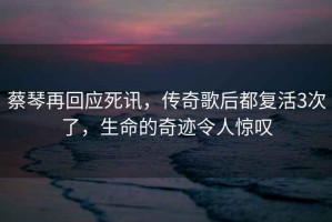 蔡琴再回應(yīng)死訊，傳奇歌后都復(fù)活3次了，生命的奇跡令人驚嘆