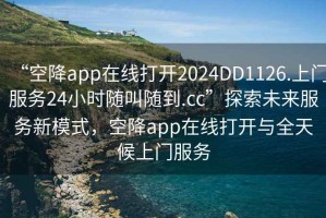 “空降app在線打開2024DD1126.上門服務(wù)24小時(shí)隨叫隨到.cc”探索未來服務(wù)新模式，空降app在線打開與全天候上門服務(wù)