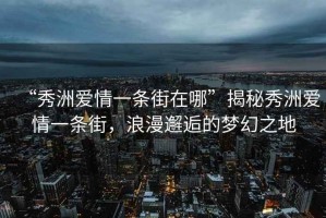 “秀洲愛(ài)情一條街在哪”揭秘秀洲愛(ài)情一條街，浪漫邂逅的夢(mèng)幻之地