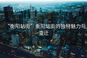 “衡陽站街”衡陽站街的獨特魅力與變遷