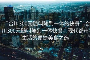 “合川300元隨叫隨到一體的快餐”合川300元隨叫隨到一體快餐，現(xiàn)代都市生活的便捷美食之選