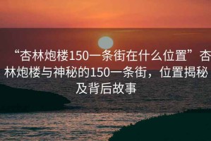 “杏林炮樓150一條街在什么位置”杏林炮樓與神秘的150一條街，位置揭秘及背后故事