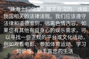 “珠海上門做愛”是不合法的，違反我國相關的法律法規(guī)。我們應該遵守法律和道德準則，遠離色情內(nèi)容。如果您有其他有益身心的娛樂需求，可以尋找一些正規(guī)的平臺或文化活動，例如觀看電影、參加體育運動、學習知識等，以豐富您的生活
