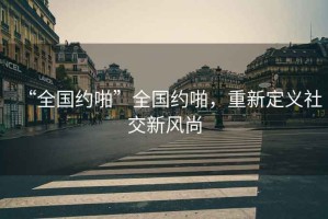 “全國約啪”全國約啪，重新定義社交新風(fēng)尚
