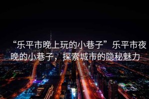 “樂平市晚上玩的小巷子”樂平市夜晚的小巷子，探索城市的隱秘魅力