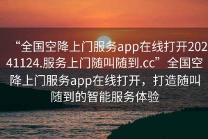“全國空降上門服務(wù)app在線打開20241124.服務(wù)上門隨叫隨到.cc”全國空降上門服務(wù)app在線打開，打造隨叫隨到的智能服務(wù)體驗
