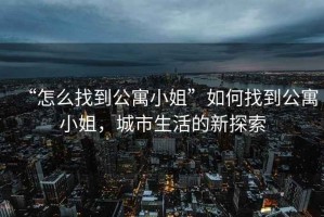 “怎么找到公寓小姐”如何找到公寓小姐，城市生活的新探索