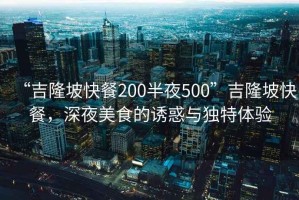 “吉隆坡快餐200半夜500”吉隆坡快餐，深夜美食的誘惑與獨(dú)特體驗(yàn)