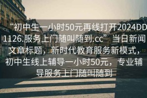 “初中生一小時50元再線打開2024DD1126.服務(wù)上門隨叫隨到.cc”當(dāng)日新聞文章標(biāo)題，新時代教育服務(wù)新模式，初中生線上輔導(dǎo)一小時50元，專業(yè)輔導(dǎo)服務(wù)上門隨叫隨到