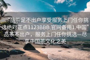 “品茶足不出戶享受服務(wù)上門任你挑選絕對正點1123BBB.官網(wǎng)備用1.中國”品茶不出戶，服務(wù)上門任你挑選—盡享中國茶文化之美