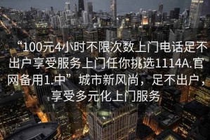 “100元4小時不限次數上門電話足不出戶享受服務上門任你挑選1114A.官網備用1.中”城市新風尚，足不出戶，享受多元化上門服務