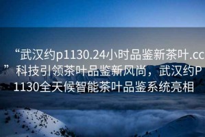 “武漢約p1130.24小時品鑒新茶葉.cc”科技引領茶葉品鑒新風尚，武漢約P1130全天候智能茶葉品鑒系統(tǒng)亮相