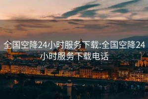 全國空降24小時服務(wù)下載:全國空降24小時服務(wù)下載電話