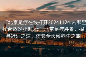 “北京足療在線打開20241124.去哪里找合適24小時.cc”北京足療勝景，探尋舒適之道，體驗全天候養(yǎng)生之旅