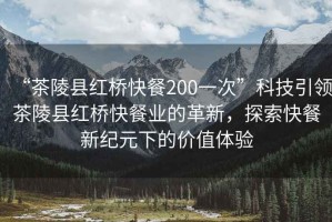 “茶陵縣紅橋快餐200一次”科技引領(lǐng)茶陵縣紅橋快餐業(yè)的革新，探索快餐新紀(jì)元下的價值體驗(yàn)
