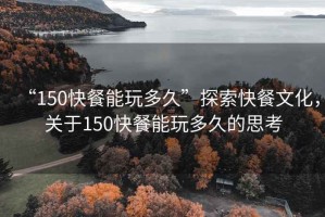“150快餐能玩多久”探索快餐文化，關(guān)于150快餐能玩多久的思考