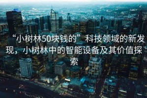 “小樹林50塊錢的”科技領(lǐng)域的新發(fā)現(xiàn)，小樹林中的智能設(shè)備及其價值探索