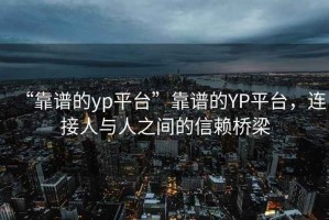“靠譜的yp平臺”靠譜的YP平臺，連接人與人之間的信賴橋梁