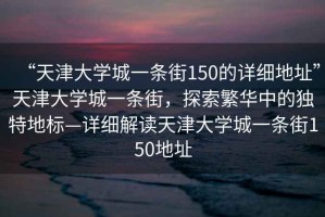 “天津大學城一條街150的詳細地址”天津大學城一條街，探索繁華中的獨特地標—詳細解讀天津大學城一條街150地址