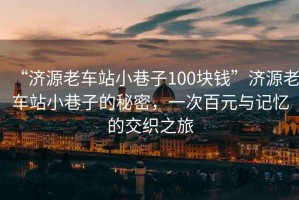 “濟(jì)源老車站小巷子100塊錢”濟(jì)源老車站小巷子的秘密，一次百元與記憶的交織之旅