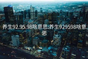 養(yǎng)生92.95.98啥意思:養(yǎng)生929598啥意思