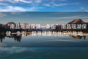 “南昌瑤湖保健一條街”南昌瑤湖保健一條街，探尋健康與休閑的勝地