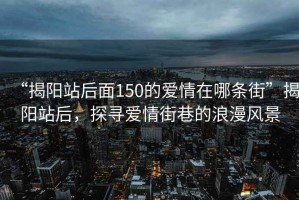 “揭陽(yáng)站后面150的愛情在哪條街”揭陽(yáng)站后，探尋愛情街巷的浪漫風(fēng)景