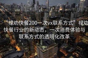 “祿勸快餐200一次vx聯(lián)系方式”祿勸快餐行業(yè)的新動態(tài)，一次消費(fèi)體驗(yàn)與聯(lián)系方式的透明化改革