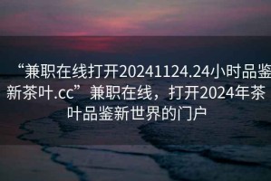 “兼職在線打開20241124.24小時品鑒新茶葉.cc”兼職在線，打開2024年茶葉品鑒新世界的門戶
