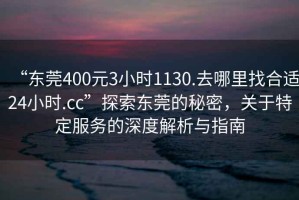 “東莞400元3小時1130.去哪里找合適24小時.cc”探索東莞的秘密，關(guān)于特定服務(wù)的深度解析與指南