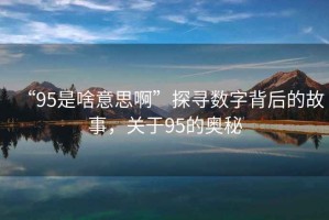 “95是啥意思啊”探尋數(shù)字背后的故事，關(guān)于95的奧秘