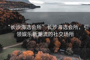 “長(zhǎng)沙海選會(huì)所”長(zhǎng)沙海選會(huì)所，引領(lǐng)娛樂(lè)新潮流的社交場(chǎng)所