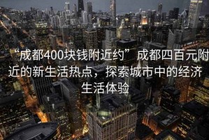 “成都400塊錢附近約”成都四百元附近的新生活熱點(diǎn)，探索城市中的經(jīng)濟(jì)生活體驗(yàn)