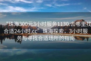 “珠海300元3小時(shí)服務(wù)1130.去哪里找合適24小時(shí).cc”珠海探索，3小時(shí)服務(wù)與尋找合適場所的指南