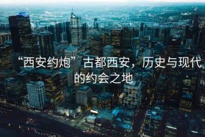 “西安約炮”古都西安，歷史與現(xiàn)代的約會之地
