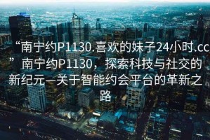 “南寧約P1130.喜歡的妹子24小時(shí).cc”南寧約P1130，探索科技與社交的新紀(jì)元—關(guān)于智能約會(huì)平臺(tái)的革新之路