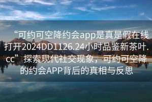“可約可空降約會(huì)app是真是假在線打開(kāi)2024DD1126.24小時(shí)品鑒新茶葉.cc”探索現(xiàn)代社交現(xiàn)象，可約可空降的約會(huì)APP背后的真相與反思