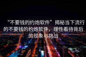 “不要錢的約炮軟件”揭秘當(dāng)下流行的不要錢的約炮軟件，理性看待背后的現(xiàn)象與挑戰(zhàn)