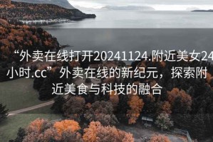 “外賣在線打開20241124.附近美女24小時.cc”外賣在線的新紀(jì)元，探索附近美食與科技的融合