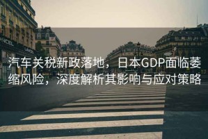 汽車(chē)關(guān)稅新政落地，日本GDP面臨萎縮風(fēng)險(xiǎn)，深度解析其影響與應(yīng)對(duì)策略