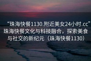 “珠?？觳?130.附近美女24小時.cc”珠?？觳臀幕c科技融合，探索美食與社交的新紀元（珠?？觳?130）