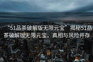 “51品茶破解版無限元寶”揭秘51品茶破解版無限元寶，真相與風(fēng)險并存