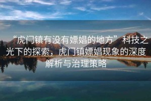 “虎門鎮(zhèn)有沒(méi)有嫖娼的地方”科技之光下的探索，虎門鎮(zhèn)嫖娼現(xiàn)象的深度解析與治理策略