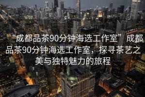 “成都品茶90分鐘海選工作室”成都品茶90分鐘海選工作室，探尋茶藝之美與獨(dú)特魅力的旅程