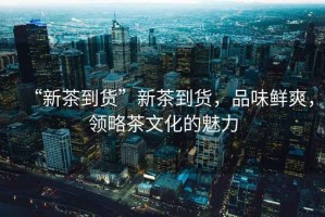 “新茶到貨”新茶到貨，品味鮮爽，領(lǐng)略茶文化的魅力