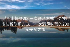 “呼市快餐200一次聯(lián)系方式”尋找呼市快餐聯(lián)系方式，一次滿足味蕾的200元美食之旅