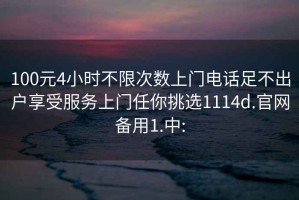 100元4小時不限次數(shù)上門電話足不出戶享受服務(wù)上門任你挑選1114d.官網(wǎng)備用1.中: