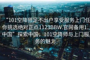 “101空降師足不出戶享受服務(wù)上門任你挑選絕對(duì)正點(diǎn)1123BBW.官網(wǎng)備用1.中國(guó)”探索中國(guó)，101空降師與上門服務(wù)的魅力