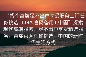 “找個(gè)富婆足不出戶享受服務(wù)上門(mén)任你挑選1114A.官網(wǎng)備用1.中國(guó)”探索現(xiàn)代高端服務(wù)，足不出戶享受精選服務(wù)，富婆官網(wǎng)任你挑選—中國(guó)的新時(shí)代生活方式