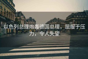 以色列總理炮轟德國總理，屈服于壓力，令人失望
